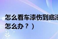 怎么看车漆伤到底漆没（车漆被刮了伤到底漆怎么办？）