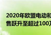 2020年欧盟电动和插电式混合动力汽车的销售跃升至超过100万辆