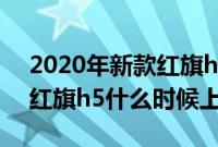 2020年新款红旗h5什么时候上市（2020款红旗h5什么时候上市？）