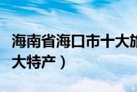 海南省海口市十大旅游景点（海南省海口市十大特产）