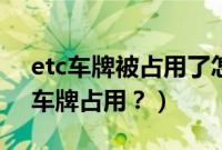 etc车牌被占用了怎么办（为什么会出现etc车牌占用？）