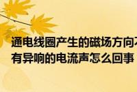 通电线圈产生的磁场方向不但与电流方向有关（车子通电后有异响的电流声怎么回事？）