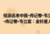 桂派名老中医·传记卷·韦立富：金针度人(关于桂派名老中医·传记卷·韦立富：金针度人的简介)