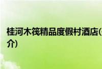 桂河木筏精品度假村酒店(关于桂河木筏精品度假村酒店的简介)