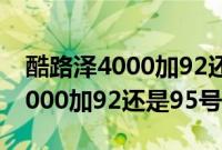 酷路泽4000加92还是95号油有劲（酷路泽4000加92还是95号油？）