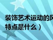 装饰艺术运动的风格特征（装饰艺术运动风格特点是什么）