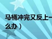 马桶冲完又反上一些脏水（马桶冲水后翻渣怎么办）