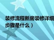 装修流程新房装修详细步骤（毛坯房装修流程新房装修详细步骤是什么）