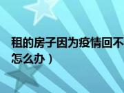 租的房子因为疫情回不去能退租么（因为疫情外面租的房子怎么办）