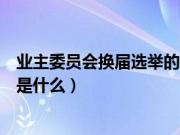 业主委员会换届选举的全套资料（业委会换届选举全套流程是什么）