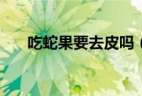 吃蛇果要去皮吗（吃蛇果要不要削皮）