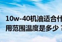 10w-40机油适合什么温度（10w40的机油适用范围温度是多少？）