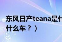 东风日产teana是什么车（x-trail东风日产是什么车？）