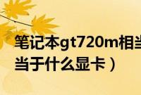 笔记本gt720m相当于什么显卡（gt720m相当于什么显卡）