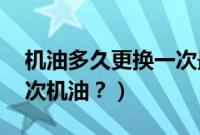 机油多久更换一次最好（macan多久更换一次机油？）