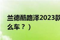 兰德酷路泽2023款新款售价（沙漠风暴是什么车？）