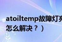 atoiltemp故障灯亮严重吗（atoiltemp灯亮怎么解决？）