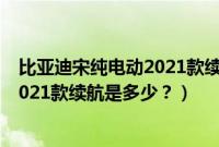 比亚迪宋纯电动2021款续航是多少公里（比亚迪宋纯电动2021款续航是多少？）