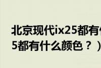 北京现代ix25都有什么颜色的（北京现代ix25都有什么颜色？）