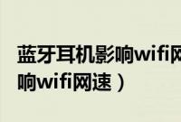 蓝牙耳机影响wifi网速完美解决（蓝牙耳机影响wifi网速）