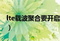 lte载波聚合要开启吗（lte载波聚合要开启吗）