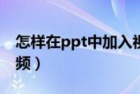 怎样在ppt中加入视频（怎样在ppt中添加视频）