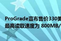 ProGrade宣布售价330美元的160GBCFexpressTypeA卡最高读取速度为 800MB/s