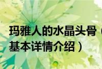 玛雅人的水晶头骨（关于玛雅人的水晶头骨的基本详情介绍）