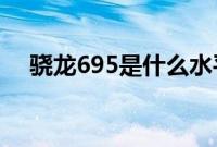 骁龙695是什么水平　骁龙695性能实测