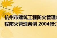 杭州市建筑工程防火管理条例 2004修订(关于杭州市建筑工程防火管理条例 2004修订的简介)