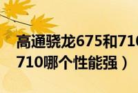 高通骁龙675和710哪个好（高通骁龙675和710哪个性能强）