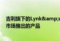 吉利旗下的Lynk&amp;Co已详细介绍了即将在欧洲市场推出的产品