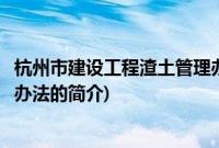 杭州市建设工程渣土管理办法(关于杭州市建设工程渣土管理办法的简介)