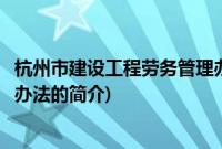 杭州市建设工程劳务管理办法(关于杭州市建设工程劳务管理办法的简介)