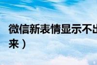 微信新表情显示不出来（微信新表情显示不出来）