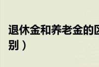 退休金和养老金的区别（退休金和养老金的区别）