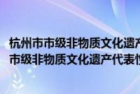 杭州市市级非物质文化遗产代表性项目管理办法(关于杭州市市级非物质文化遗产代表性项目管理办法的简介)