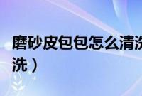 磨砂皮包包怎么清洗打理（磨砂皮包包怎么清洗）