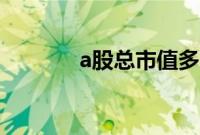 a股总市值多少（a股总市值）