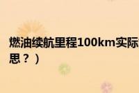 燃油续航里程100km实际能跑多少（燃油续航里程是什么意思？）