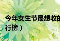 今年女生节最想收的礼物（十大女生节礼物排行榜）