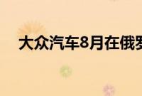 大众汽车8月在俄罗斯的销量增长了34％