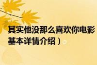 其实他没那么喜欢你电影（关于其实他没那么喜欢你电影的基本详情介绍）