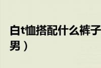 白t恤搭配什么裤子男生（白t恤搭配什么裤子男）