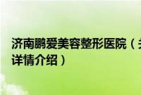 济南鹏爱美容整形医院（关于济南鹏爱美容整形医院的基本详情介绍）