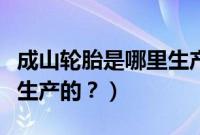 成山轮胎是哪里生产的产品（成山轮胎是哪里生产的？）