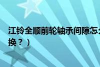 江铃全顺前轮轴承间隙怎么调整（江铃全顺前轮毂轴承多久换？）