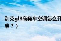 别克gl8商务车空调怎么开热风（别克gl8商务车暖风怎么开启？）