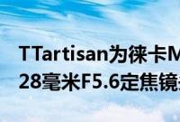 TTartisan为徕卡M卡口相机推出紧凑轻巧的28毫米F5.6定焦镜头