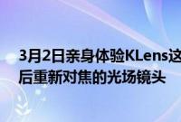 3月2日亲身体验KLens这是一款可捕获3D数据以进行捕获后重新对焦的光场镜头